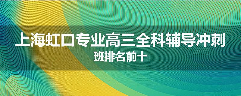上海虹口专业高三全科辅导冲刺班排名前十