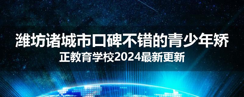 潍坊诸城市口碑不错的青少年矫正教育学校2024最新更新