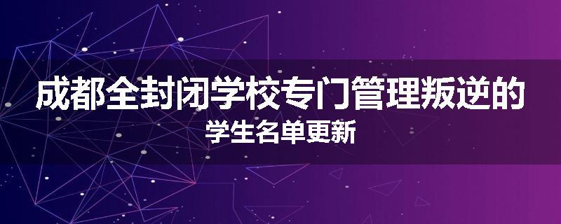成都全封闭学校专门管理叛逆的学生名单更新