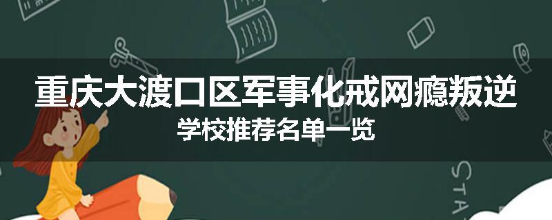 重庆大渡口区军事化戒网瘾叛逆学校推荐名单一览