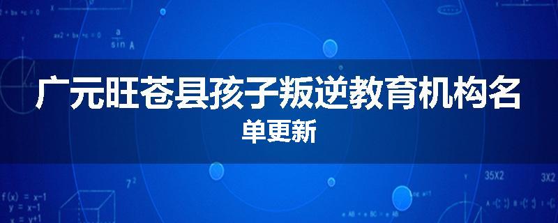 广元旺苍县孩子叛逆教育机构名单更新
