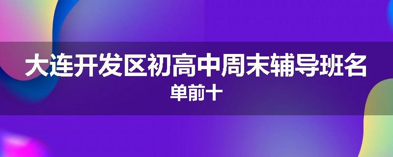 大连开发区初高中周末辅导班名单前十