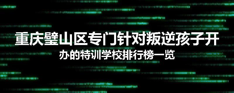 重庆璧山区专门针对叛逆孩子开办的特训学校排行榜一览