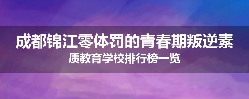 成都锦江零体罚的青春期叛逆素质教育学校排行榜一览