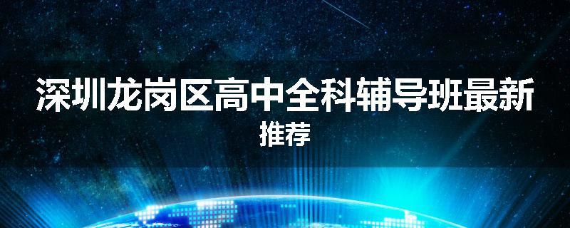 深圳龙岗区高中全科辅导班最新推荐
