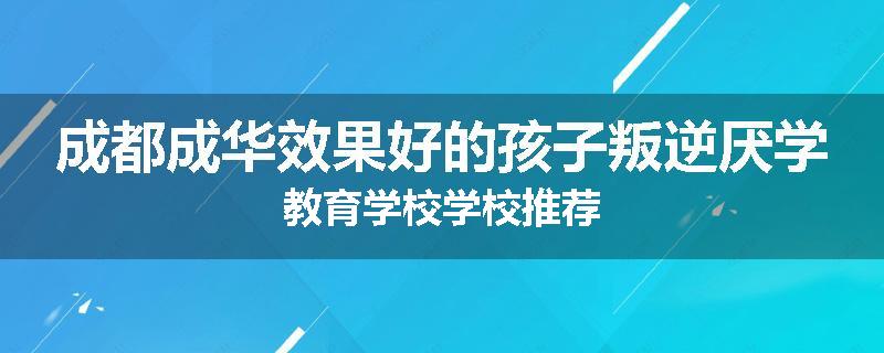 成都成华效果好的孩子叛逆厌学教育学校学校推荐