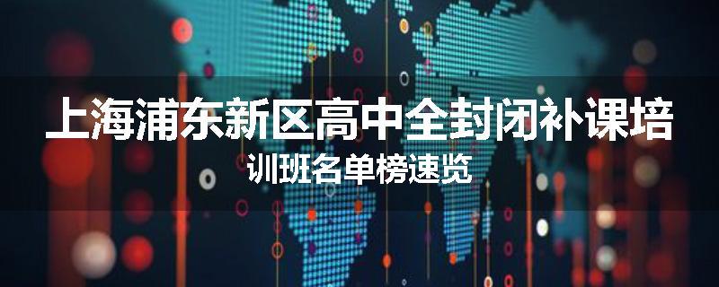 上海浦东新区高中全封闭补课培训班名单榜速览