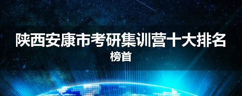 陕西安康市考研集训营十大排名榜首