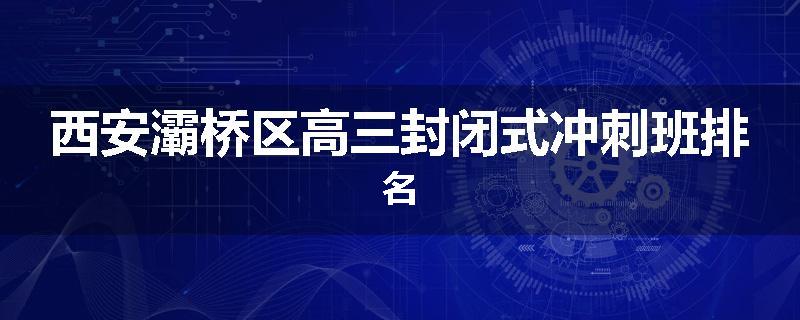 西安灞桥区高三封闭式冲刺班排名