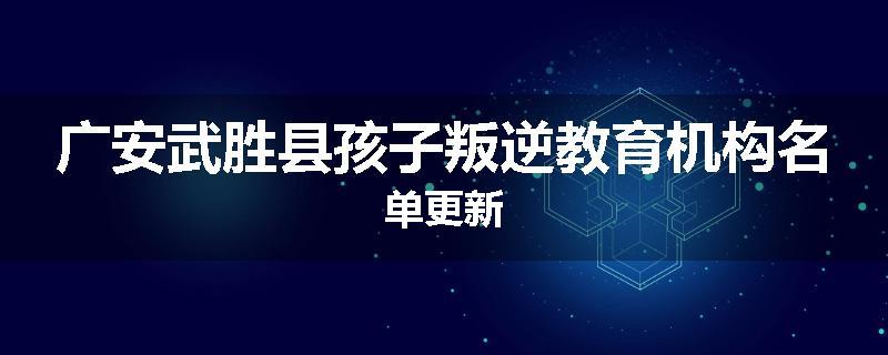 广安武胜县孩子叛逆教育机构名单更新