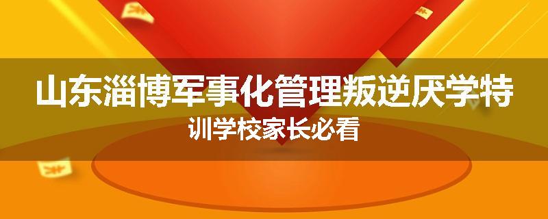 山东淄博军事化管理叛逆厌学特训学校家长必看