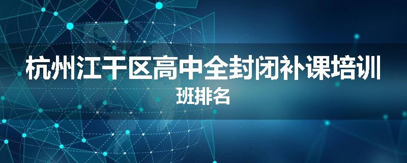 杭州江干区高中全封闭补课培训班排名