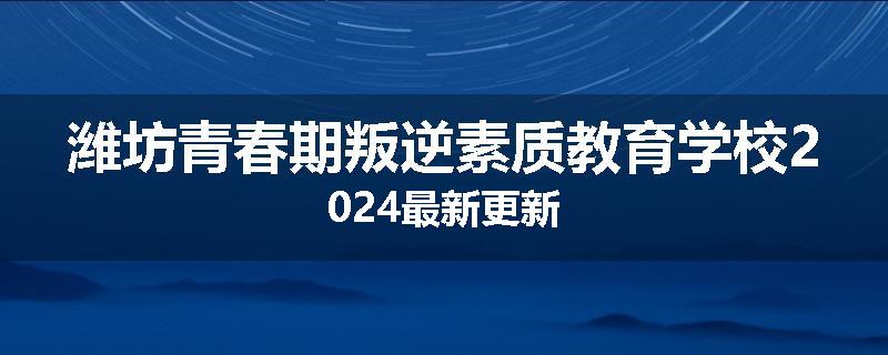 潍坊青春期叛逆素质教育学校2024最新更新