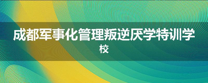 成都军事化管理叛逆厌学特训学校