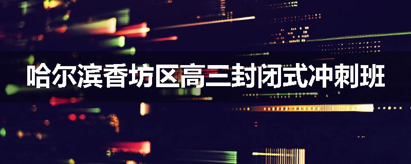 哈尔滨香坊区高三封闭式冲刺班