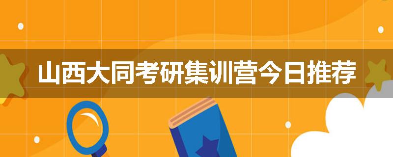 山西大同考研集训营今日推荐