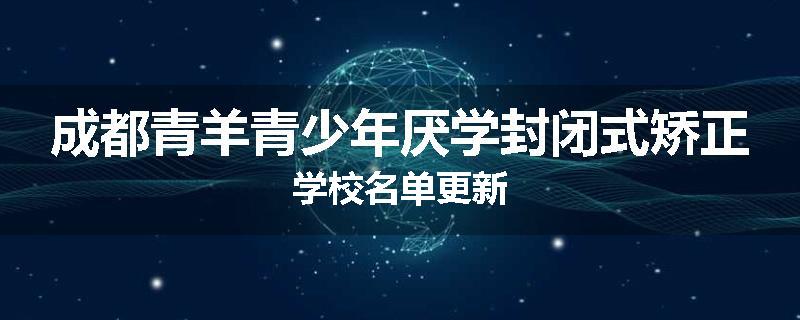 成都青羊青少年厌学封闭式矫正学校名单更新