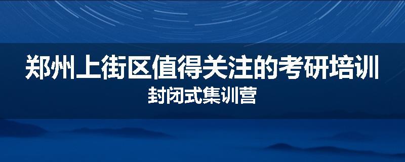 郑州上街区值得关注的考研培训封闭式集训营
