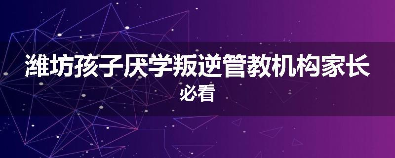潍坊孩子厌学叛逆管教机构家长必看