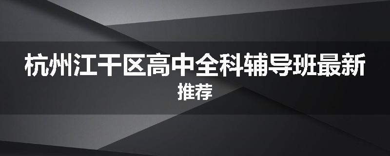 杭州江干区高中全科辅导班最新推荐