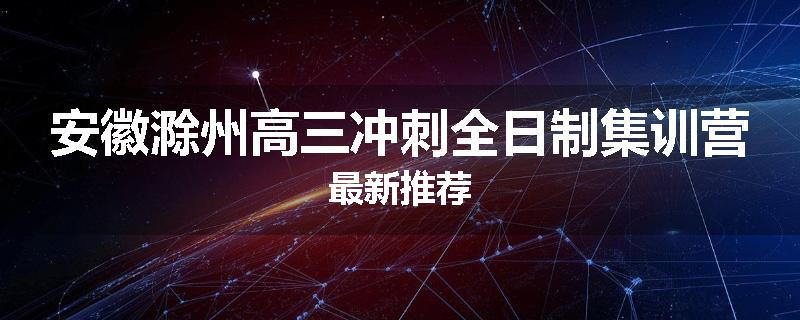 安徽滁州高三冲刺全日制集训营最新推荐