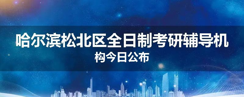 哈尔滨松北区全日制考研辅导机构今日公布