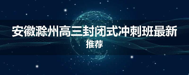 安徽滁州高三封闭式冲刺班最新推荐