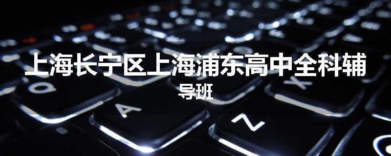 上海长宁区上海浦东高中全科辅导班