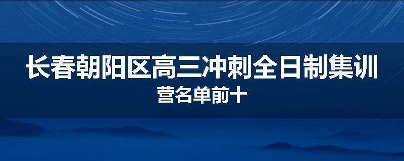 长春朝阳区高三冲刺全日制集训营名单前十