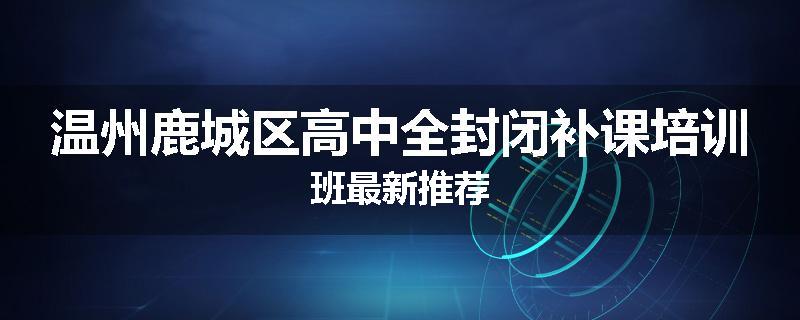 温州鹿城区高中全封闭补课培训班最新推荐