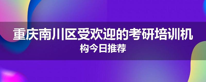 重庆南川区受欢迎的考研培训机构今日推荐