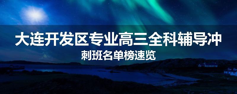大连开发区专业高三全科辅导冲刺班名单榜速览
