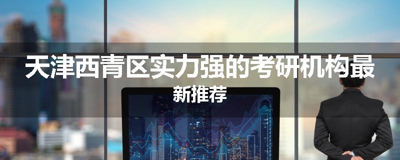 天津西青区实力强的考研机构最新推荐
