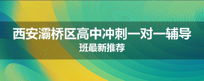 西安灞桥区高中冲刺一对一辅导班最新推荐