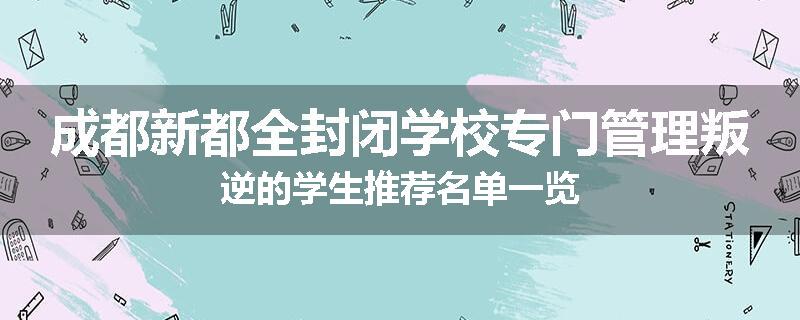 成都新都全封闭学校专门管理叛逆的学生推荐名单一览
