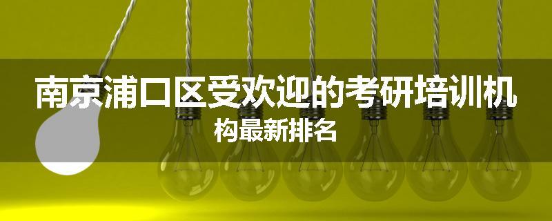 南京浦口区受欢迎的考研培训机构最新排名