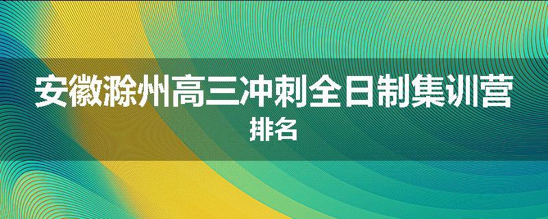 安徽滁州高三冲刺全日制集训营排名