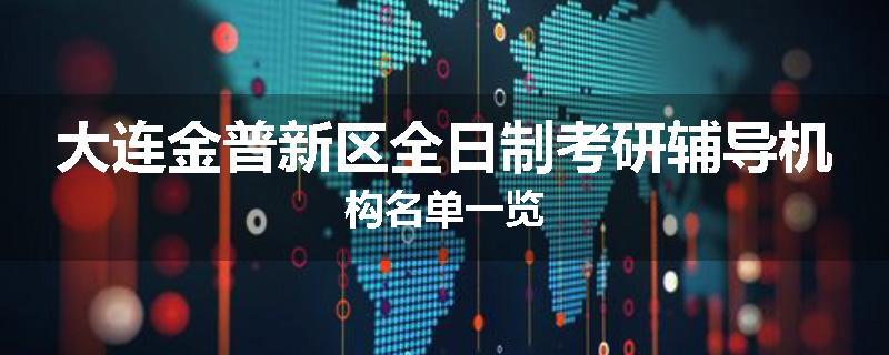 大连金普新区全日制考研辅导机构名单一览