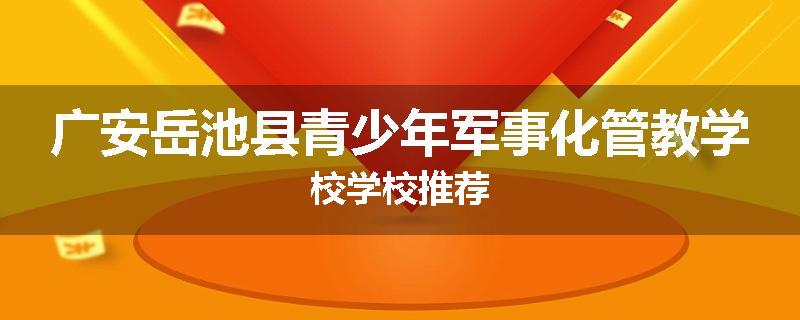 广安岳池县青少年军事化管教学校学校推荐