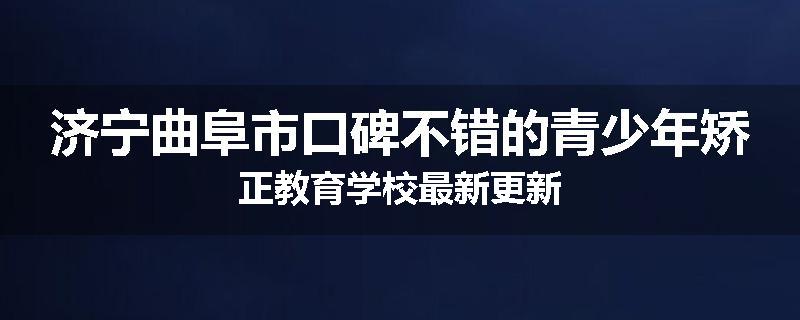 济宁曲阜市口碑不错的青少年矫正教育学校最新更新