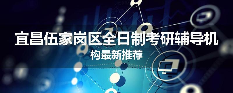 宜昌伍家岗区全日制考研辅导机构最新推荐