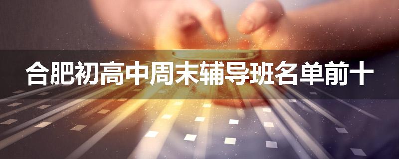 合肥初高中周末辅导班名单前十