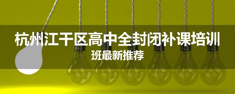 杭州江干区高中全封闭补课培训班最新推荐