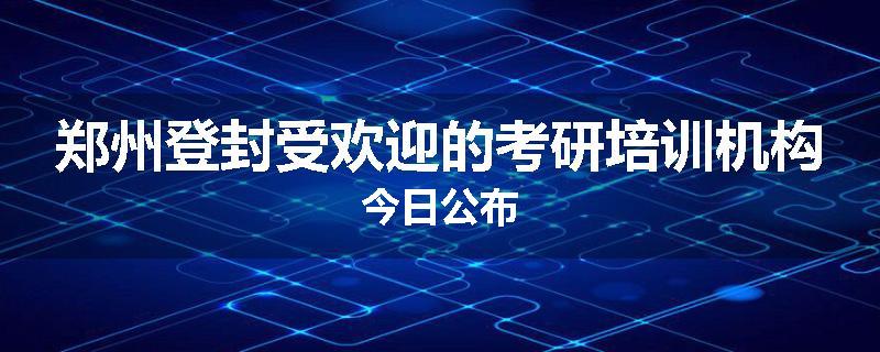 郑州登封受欢迎的考研培训机构今日公布