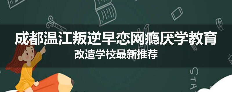 成都温江叛逆早恋网瘾厌学教育改造学校最新推荐