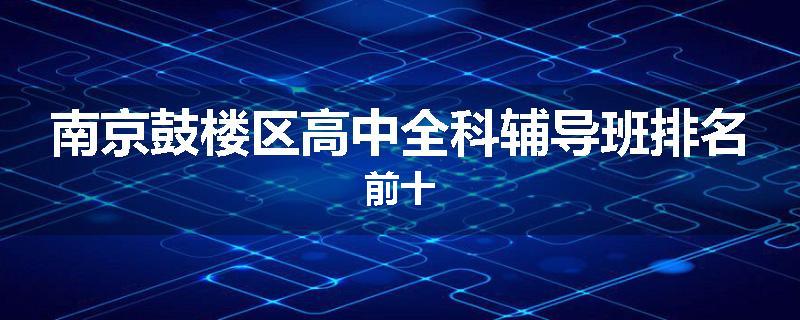 南京鼓楼区高中全科辅导班排名前十