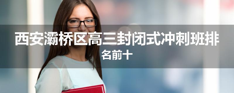 西安灞桥区高三封闭式冲刺班排名前十