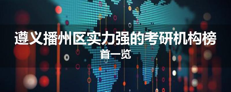 遵义播州区实力强的考研机构榜首一览