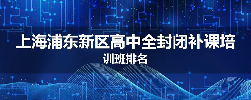 上海浦东新区高中全封闭补课培训班排名