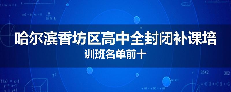 哈尔滨香坊区高中全封闭补课培训班名单前十